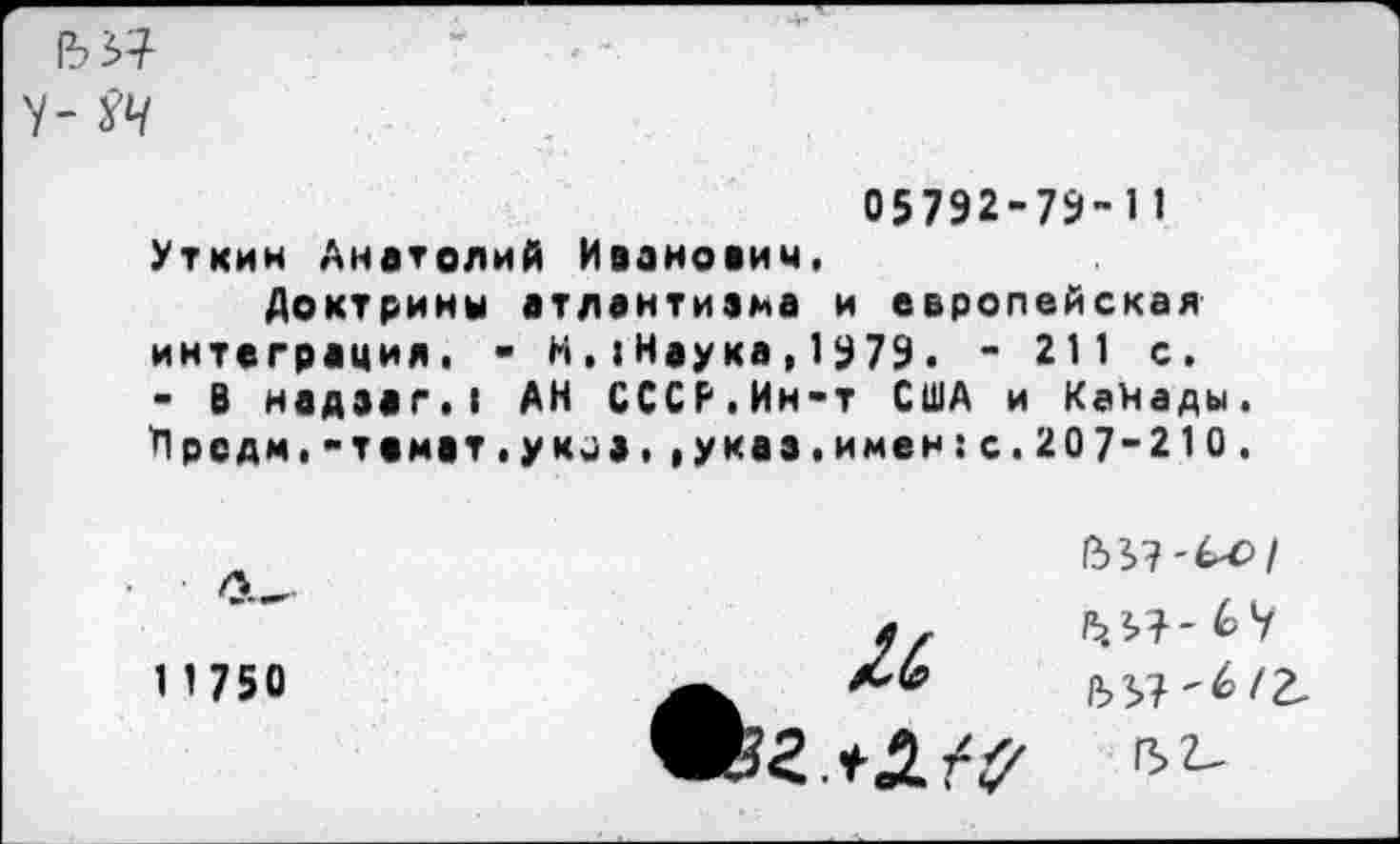 ﻿Ъ’Я у- УЧ
05792-79-11 Уткин Анатолий Иванович,
Доктрины атлантизма и европейская интеграция. - Н,(Наука,1979. - 211 с. - В надзаг.( АН СССР.Ин-т США и Канады. 'Прсдм, -темвт ,ук^», ,указ.имен:с.207-210.
11750
/ъ.н-